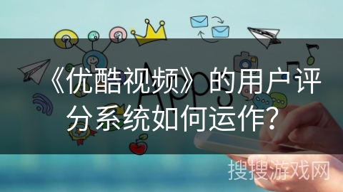 《优酷视频》的用户评分系统如何运作？