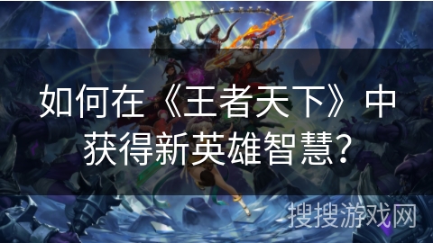如何在《王者天下》中获得新英雄智慧？