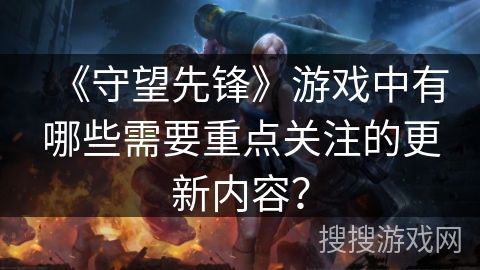 《守望先锋》游戏中有哪些需要重点关注的更新内容？