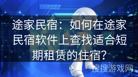 途家民宿：如何在途家民宿软件上查找适合短期租赁的住宿？