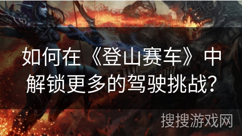 如何在《登山赛车》中解锁更多的驾驶挑战？