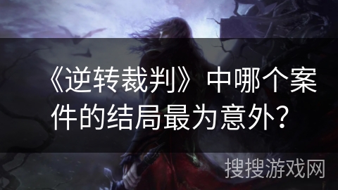 《逆转裁判》中哪个案件的结局最为意外？