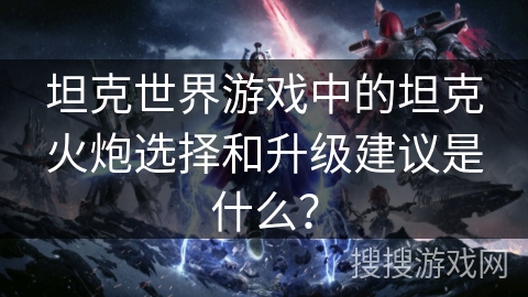 坦克世界游戏中的坦克火炮选择和升级建议是什么？