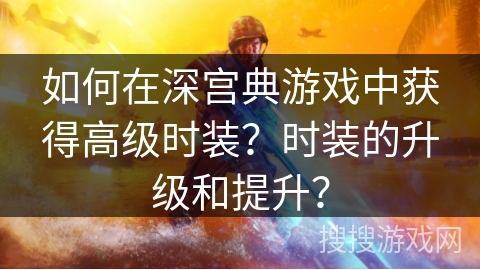 如何在深宫典游戏中获得高级时装？时装的升级和提升？