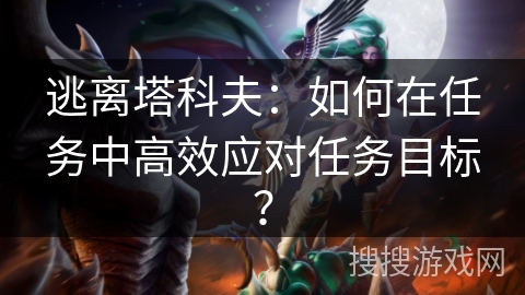 逃离塔科夫：如何在任务中高效应对任务目标？