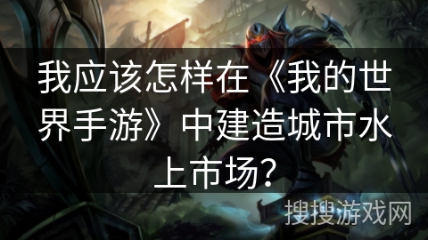 我应该怎样在《我的世界手游》中建造城市水上市场？