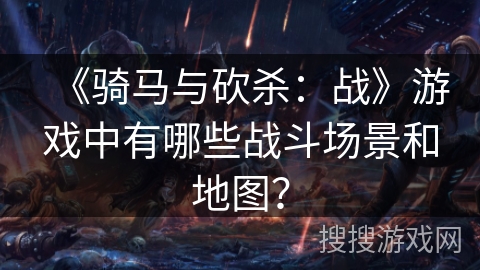 《骑马与砍杀：战》游戏中有哪些战斗场景和地图？