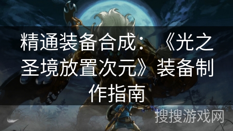 精通装备合成：《光之圣境放置次元》装备制作指南