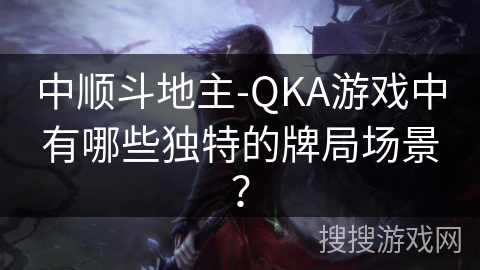 中顺斗地主-QKA游戏中有哪些独特的牌局场景？