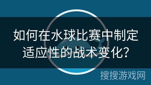 如何在水球比赛中制定适应性的战术变化？