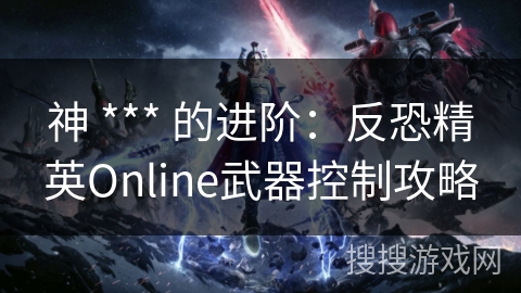 神 *** 的进阶：反恐精英Online武器控制攻略