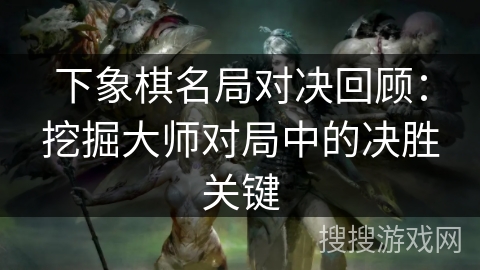 下象棋名局对决回顾：挖掘大师对局中的决胜关键