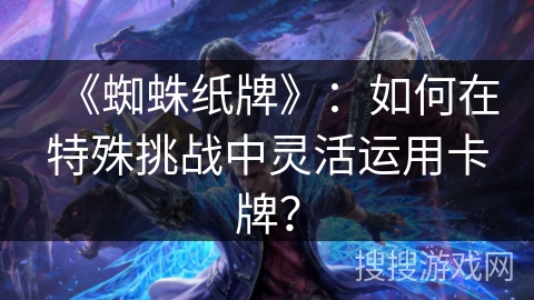 《蜘蛛纸牌》：如何在特殊挑战中灵活运用卡牌？