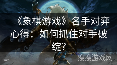 《象棋游戏》名手对弈心得：如何抓住对手破绽？