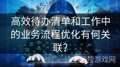 高效待办清单和工作中的业务流程优化有何关联？