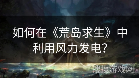 如何在《荒岛求生》中利用风力发电？