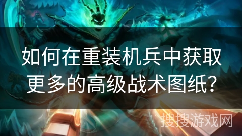 如何在重装机兵中获取更多的高级战术图纸？