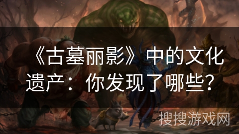 《古墓丽影》中的文化遗产：你发现了哪些？