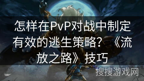 怎样在PvP对战中制定有效的逃生策略？《流放之路》技巧