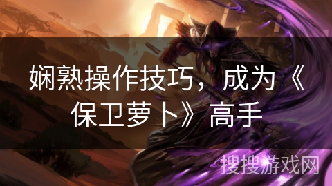 娴熟操作技巧，成为《保卫萝卜》高手