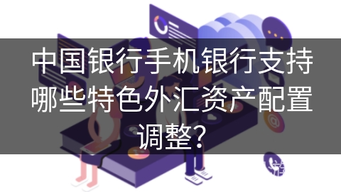 中国银行手机银行支持哪些特色外汇资产配置调整？