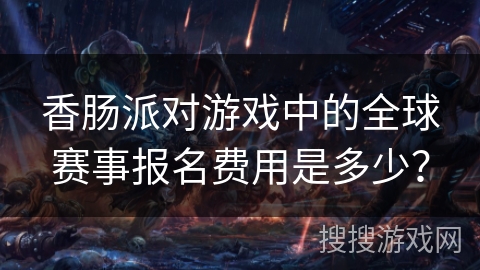 香肠派对游戏中的全球赛事报名费用是多少？