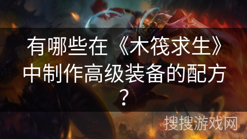 有哪些在《木筏求生》中制作高级装备的配方？