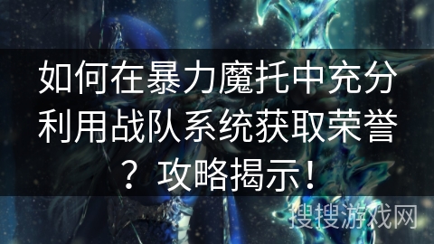 如何在暴力魔托中充分利用战队系统获取荣誉？攻略揭示！