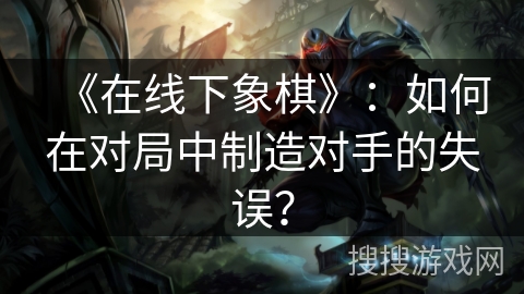 《在线下象棋》：如何在对局中制造对手的失误？