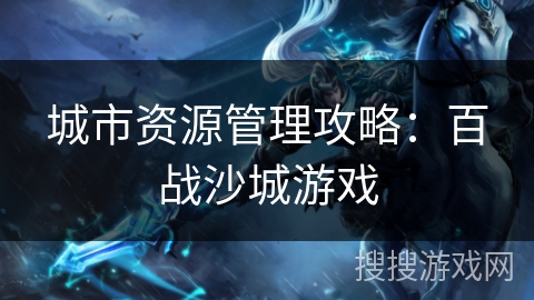 城市资源管理攻略：百战沙城游戏