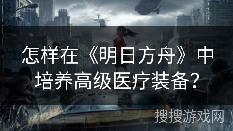 怎样在《明日方舟》中培养高级医疗装备？