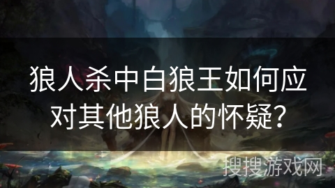 狼人杀中白狼王如何应对其他狼人的怀疑？