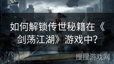 如何解锁传世秘籍在《剑荡江湖》游戏中？