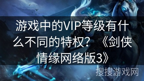 游戏中的VIP等级有什么不同的特权？《剑侠情缘网络版3》