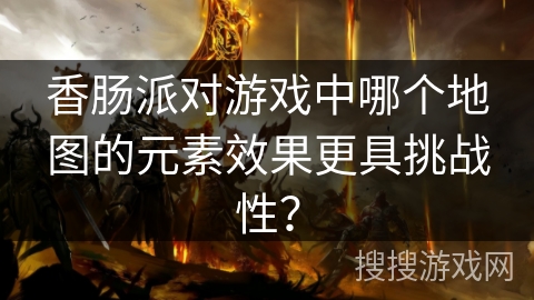 香肠派对游戏中哪个地图的元素效果更具挑战性？