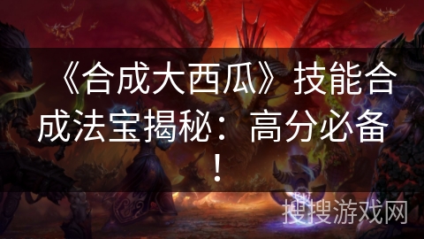 《合成大西瓜》技能合成法宝揭秘：高分必备！