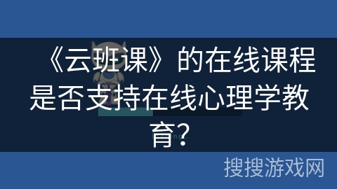 《云班课》的在线课程是否支持在线心理学教育？