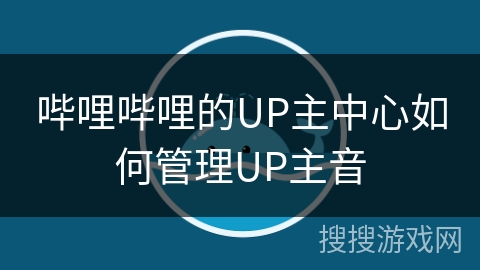 哔哩哔哩的UP主中心如何管理UP主音