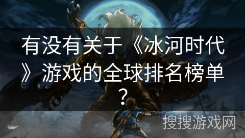 有没有关于《冰河时代》游戏的全球排名榜单？