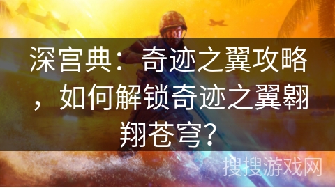 深宫典：奇迹之翼攻略，如何解锁奇迹之翼翱翔苍穹？