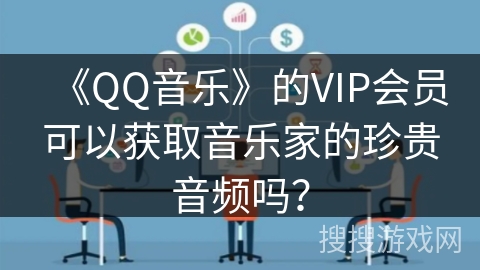 《QQ音乐》的VIP会员可以获取音乐家的珍贵音频吗？