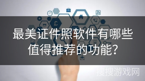最美证件照软件有哪些值得推荐的功能？