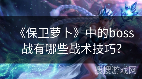 《保卫萝卜》中的boss战有哪些战术技巧？