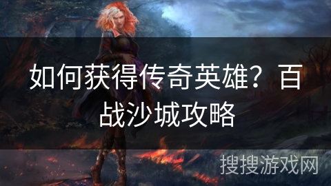 如何获得传奇英雄？百战沙城攻略