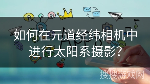 如何在元道经纬相机中进行太阳系摄影？
