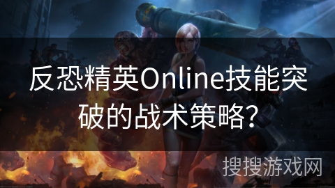 反恐精英Online技能突破的战术策略？