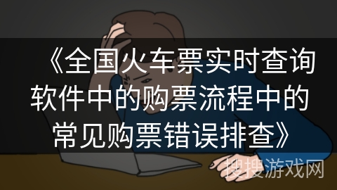 《全国火车票实时查询软件中的购票流程中的常见购票错误排查》