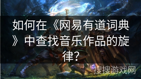 如何在《网易有道词典》中查找音乐作品的旋律？