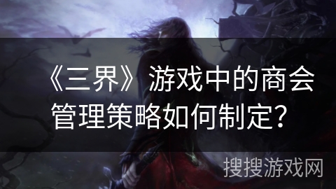 《三界》游戏中的商会管理策略如何制定？