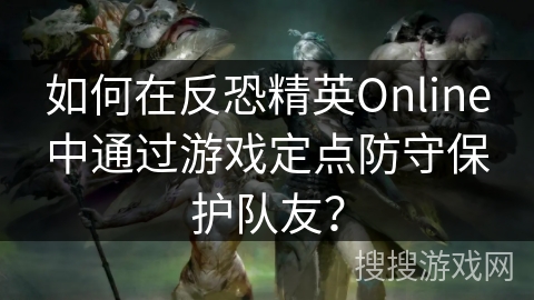 如何在反恐精英Online中通过游戏定点防守保护队友？